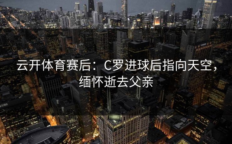 云开体育赛后：C罗进球后指向天空，缅怀逝去父亲