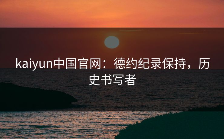 kaiyun中国官网：德约纪录保持，历史书写者