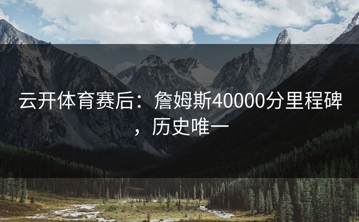 云开体育赛后：詹姆斯40000分里程碑，历史唯一