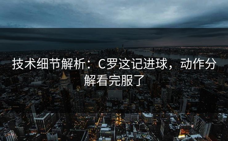 技术细节解析：C罗这记进球，动作分解看完服了