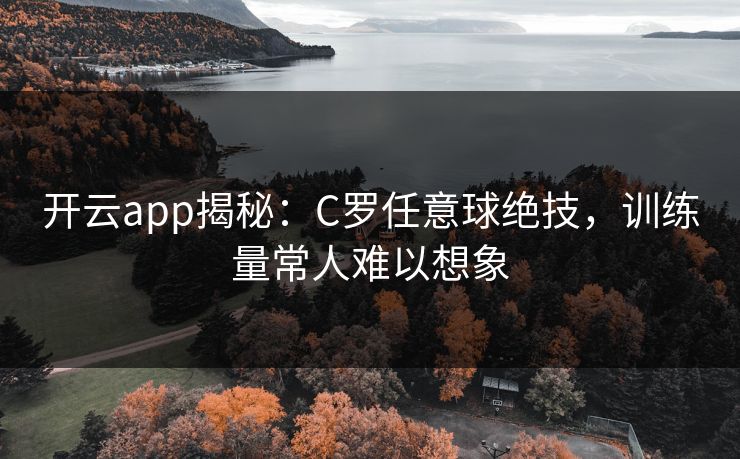 开云app揭秘:C罗任意球绝技,训练量常人难以想象