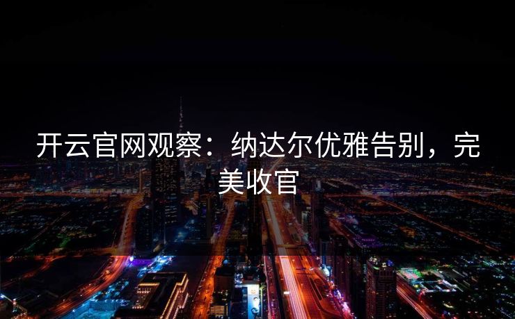 开云官网观察:纳达尔优雅告别,完美收官