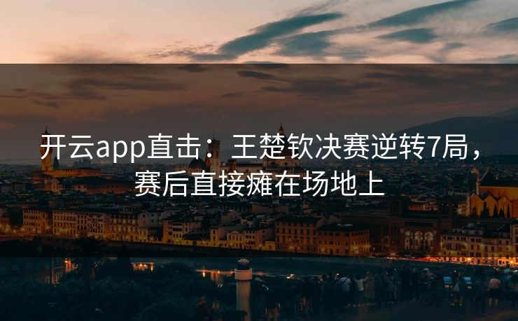 开云app直击:王楚钦决赛逆转7局,赛后直接瘫在场地上