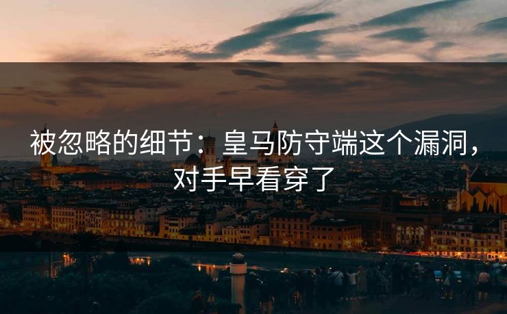 被忽略的细节：皇马防守端这个漏洞，对手早看穿了