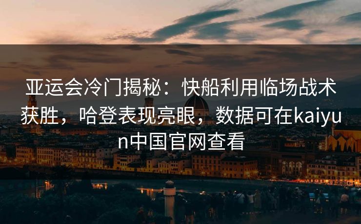 亚运会冷门揭秘：快船利用临场战术获胜，哈登表现亮眼，数据可在kaiyun中国官网查看