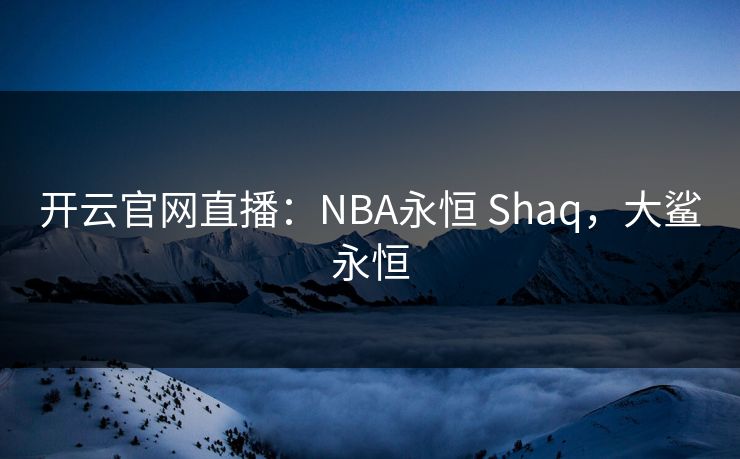 开云官网直播:NBA永恒 Shaq,大鲨永恒