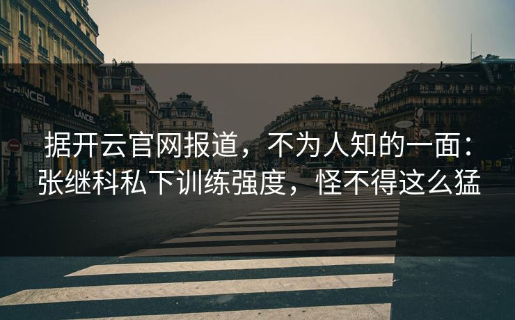 据开云官网报道,不为人知的一面:张继科私下训练强度,怪不得这么猛