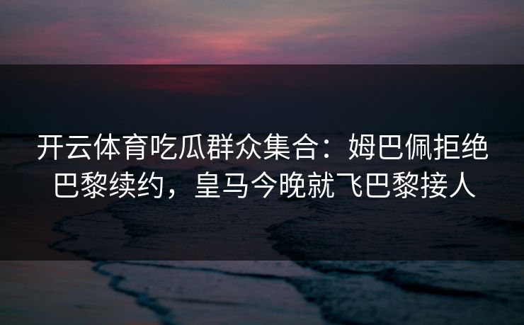 开云体育吃瓜群众集合：姆巴佩拒绝巴黎续约，皇马今晚就飞巴黎接人