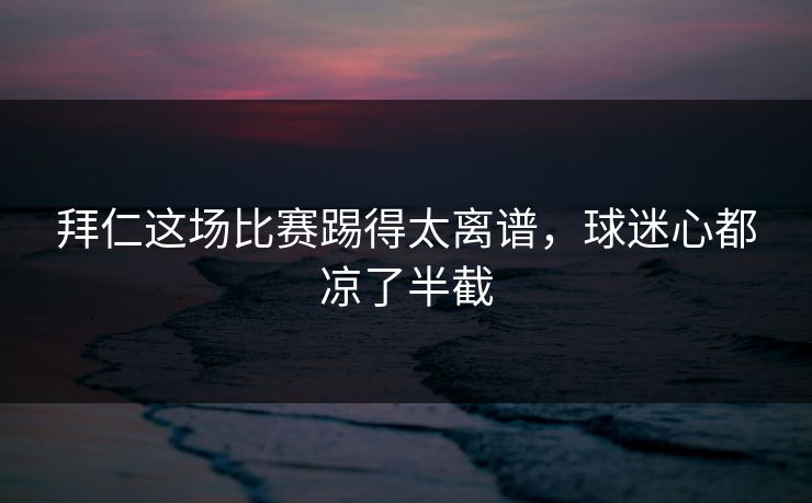 拜仁这场比赛踢得太离谱，球迷心都凉了半截