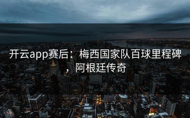 开云app赛后：梅西国家队百球里程碑，阿根廷传奇