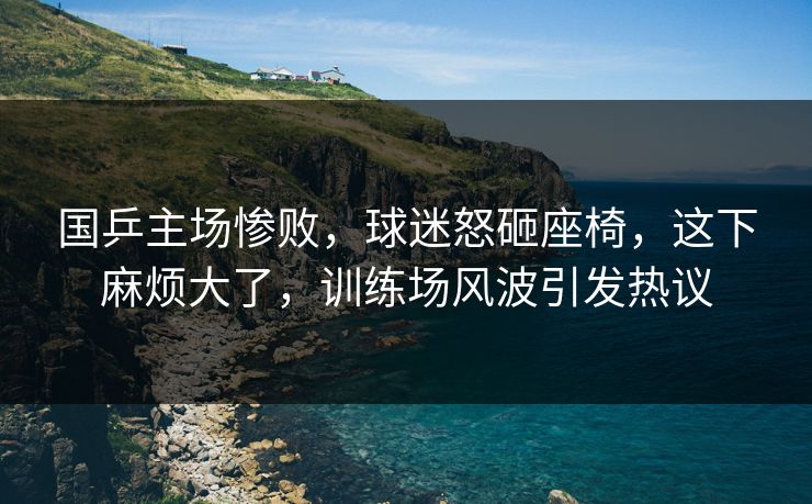 国乒主场惨败，球迷怒砸座椅，这下麻烦大了，训练场风波引发热议