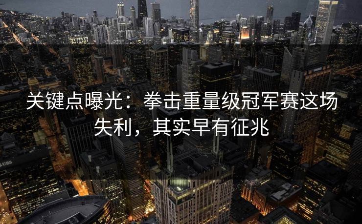 关键点曝光:拳击重量级冠军赛这场失利,其实早有征兆 关键点曝光:拳击重量级冠军赛这场失利,其实早有征兆