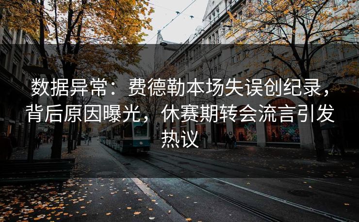 数据异常:费德勒本场失误创纪录,背后原因曝光,休赛期转会流言引发热议 数据异常:费德勒本场失误创纪录,背后原因曝光,休赛期转会流言引发热议
