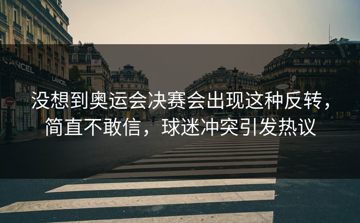 没想到奥运会决赛会出现这种反转，简直不敢信，球迷冲突引发热议