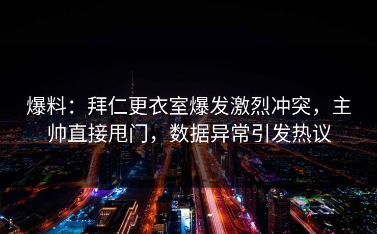 爆料：拜仁更衣室爆发激烈冲突，主帅直接甩门，数据异常引发热议