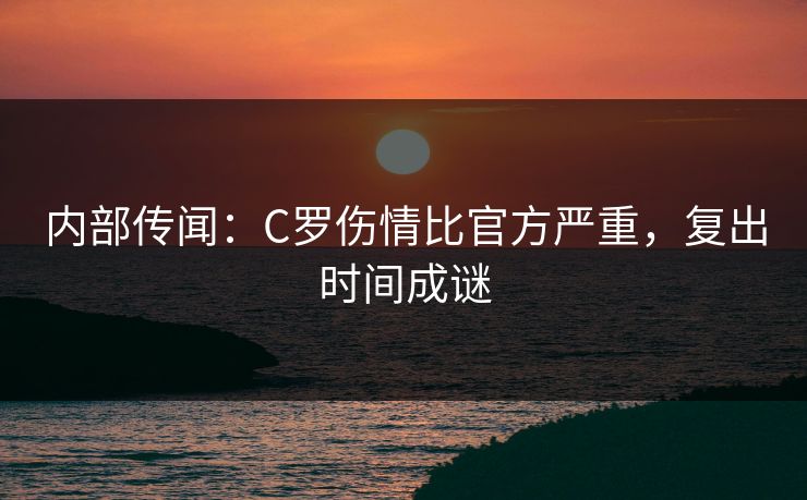 内部传闻：C罗伤情比官方严重，复出时间成谜