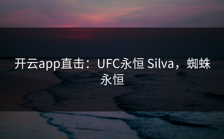 开云app直击：UFC永恒 Silva，蜘蛛永恒