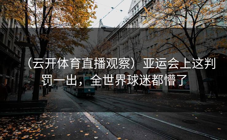 （云开体育直播观察）亚运会上这判罚一出，全世界球迷都懵了
