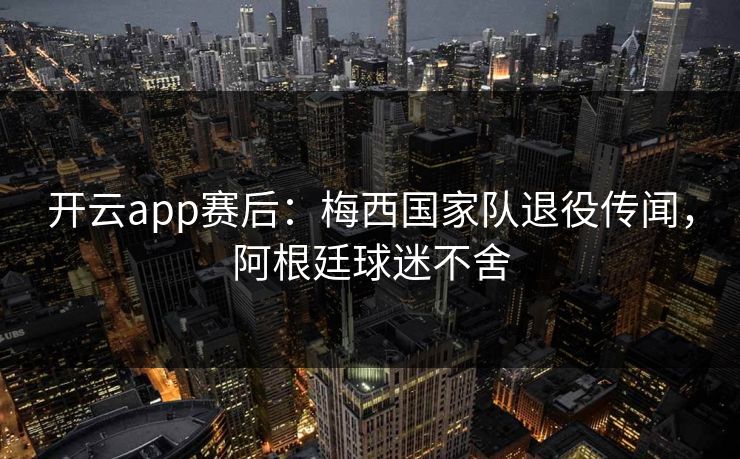开云app赛后:梅西国家队退役传闻,阿根廷球迷不舍 开云app赛后:梅西国家队退役传闻,阿根廷球迷不舍