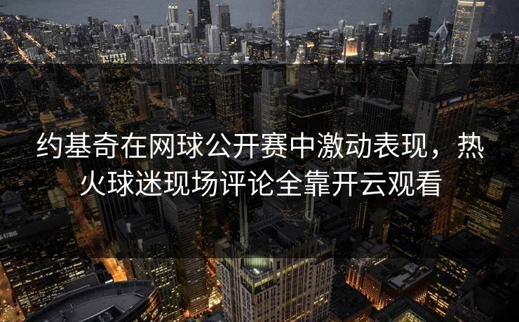 约基奇在网球公开赛中激动表现，热火球迷现场评论全靠开云观看