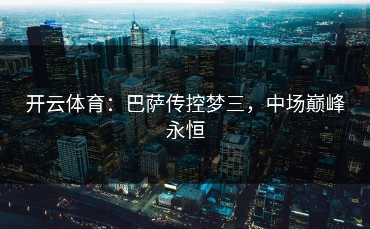 开云体育:巴萨传控梦三,中场巅峰永恒