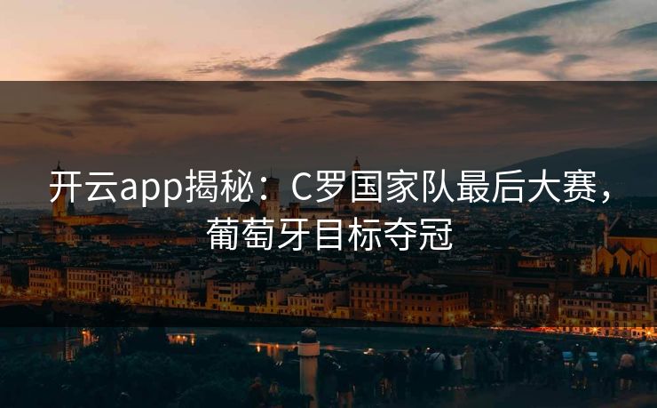 开云app揭秘：C罗国家队最后大赛，葡萄牙目标夺冠