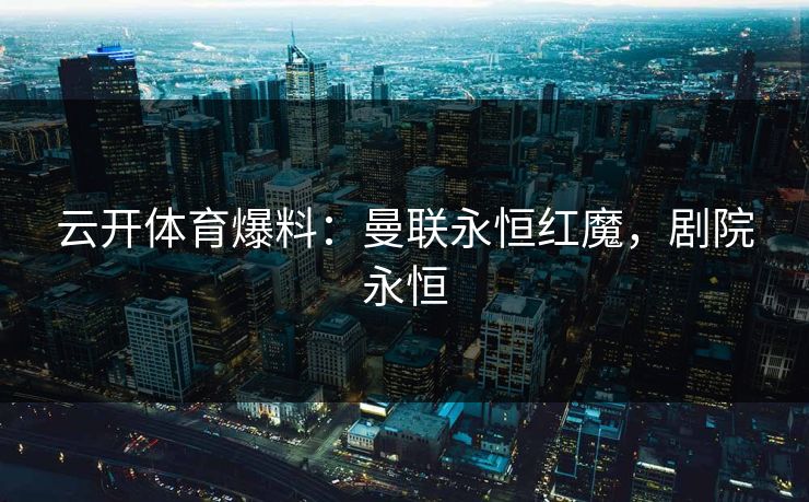 云开体育爆料：曼联永恒红魔，剧院永恒