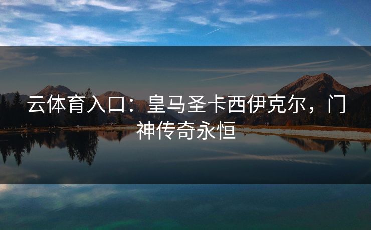 云体育入口：皇马圣卡西伊克尔，门神传奇永恒