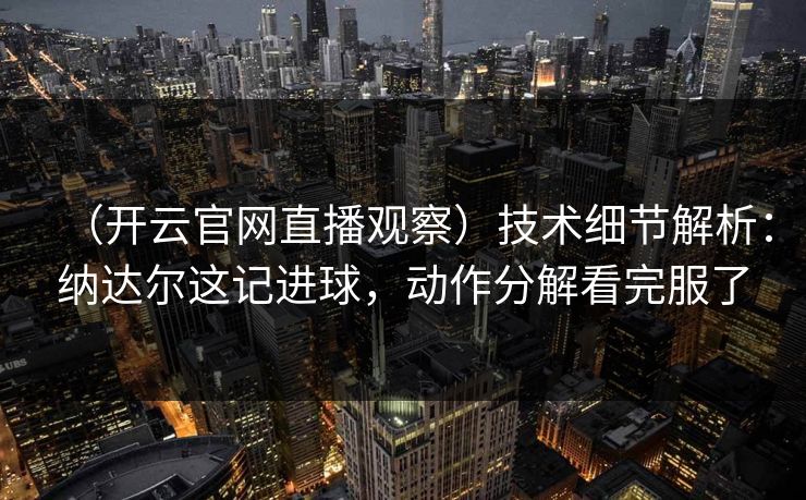 （开云官网直播观察）技术细节解析：纳达尔这记进球，动作分解看完服了