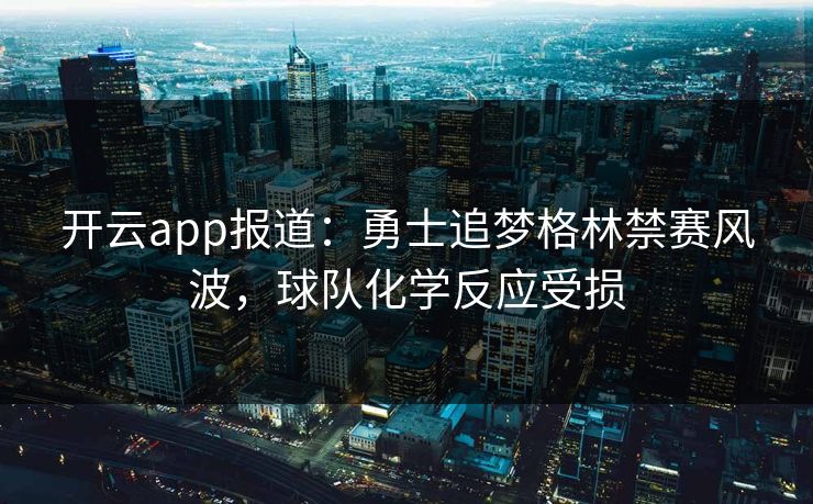 开云app报道：勇士追梦格林禁赛风波，球队化学反应受损
