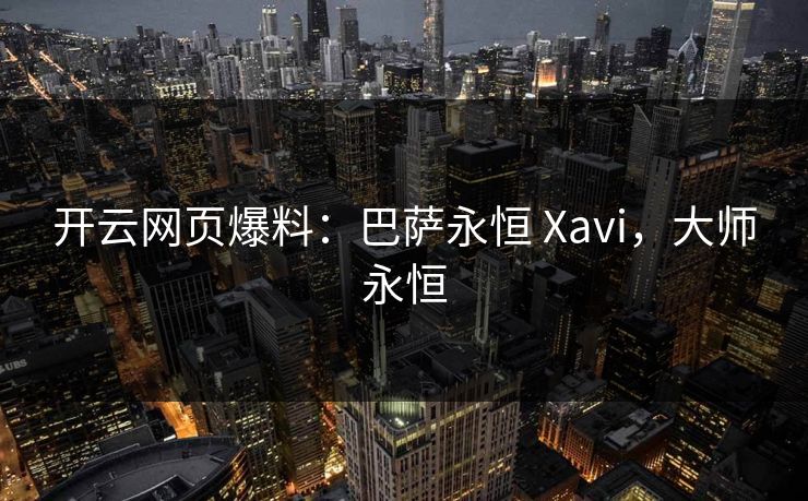 开云网页爆料：巴萨永恒 Xavi，大师永恒