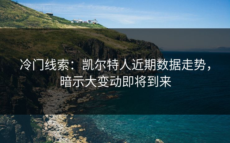冷门线索：凯尔特人近期数据走势，暗示大变动即将到来
