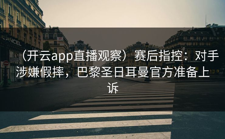 (开云app直播观察)赛后指控:对手涉嫌假摔,巴黎圣日耳曼官方准备上诉