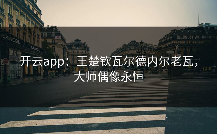 开云app:王楚钦瓦尔德内尔老瓦,大师偶像永恒