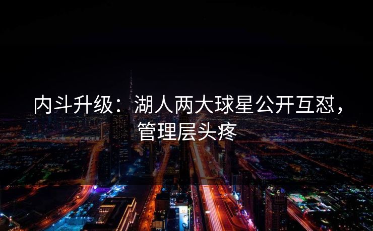 内斗升级：湖人两大球星公开互怼，管理层头疼