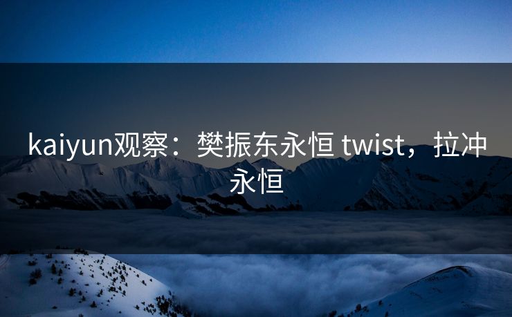 kaiyun观察:樊振东永恒 twist,拉冲永恒 kaiyun观察:樊振东永恒 twist,拉冲永恒