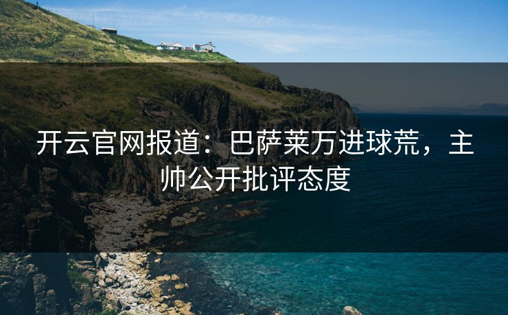 开云官网报道:巴萨莱万进球荒,主帅公开批评态度