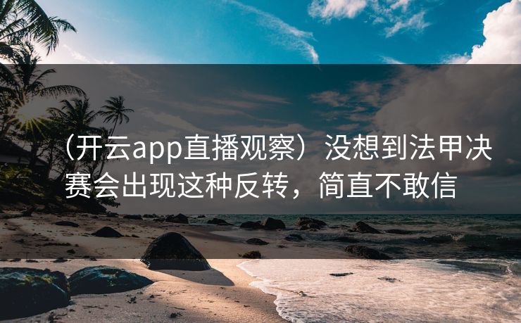 （开云app直播观察）没想到法甲决赛会出现这种反转，简直不敢信