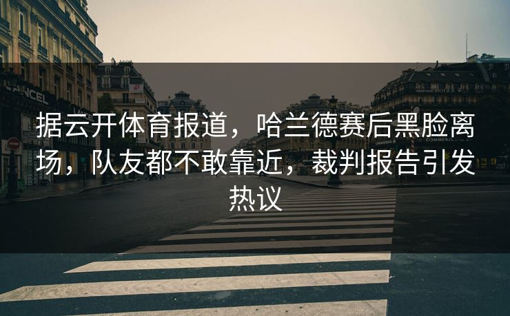 据云开体育报道,哈兰德赛后黑脸离场,队友都不敢靠近,裁判报告引发热议