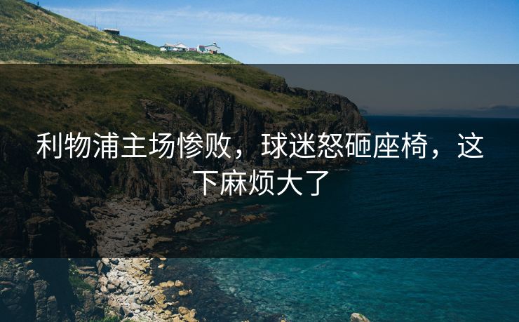 利物浦主场惨败，球迷怒砸座椅，这下麻烦大了
