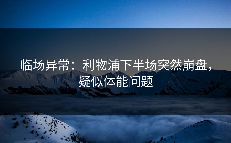 临场异常：利物浦下半场突然崩盘，疑似体能问题