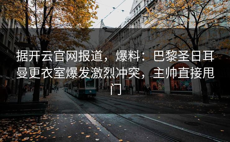 据开云官网报道，爆料：巴黎圣日耳曼更衣室爆发激烈冲突，主帅直接甩门
