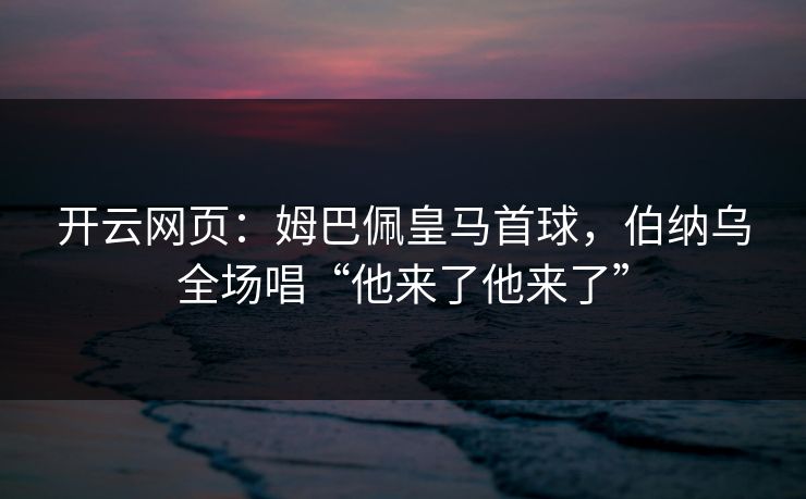 开云网页：姆巴佩皇马首球，伯纳乌全场唱“他来了他来了”