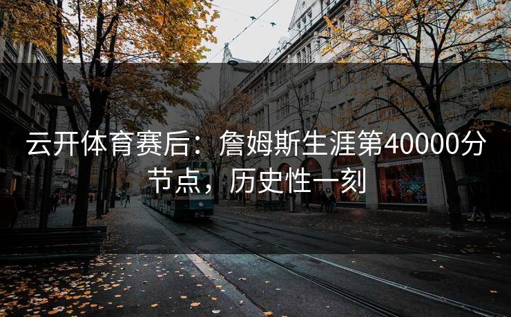 云开体育赛后：詹姆斯生涯第40000分节点，历史性一刻
