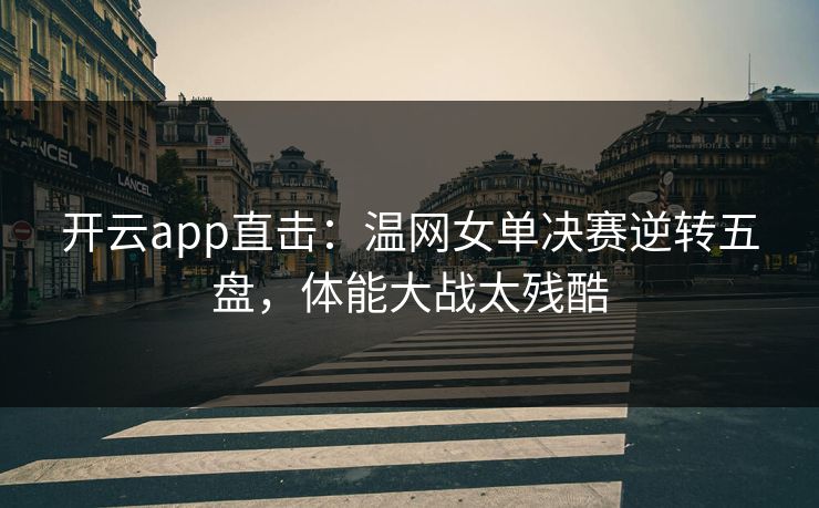 开云app直击：温网女单决赛逆转五盘，体能大战太残酷